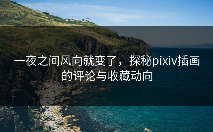 一夜之间风向就变了,探秘pixiv插画的评论与收藏动向-第1张图片-p站短视频 - p站助手精选网 一夜之间风向就变了,探秘pixiv插画的评论与收藏动向-第1张图片-p站短视频 - p站助手精选网