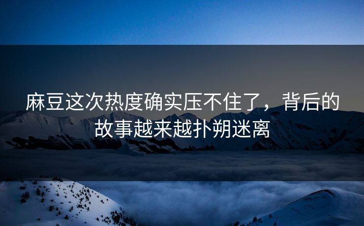 麻豆这次热度确实压不住了,背后的故事越来越扑朔迷离-第1张图片-p站短视频 - p站助手精选网 麻豆这次热度确实压不住了,背后的故事越来越扑朔迷离-第1张图片-p站短视频 - p站助手精选网