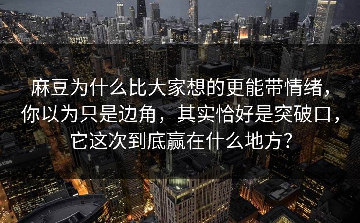 麻豆为什么比大家想的更能带情绪，你以为只是边角，其实恰好是突破口，它这次到底赢在什么地方？-第1张图片-p站短视频 - p站助手精选网