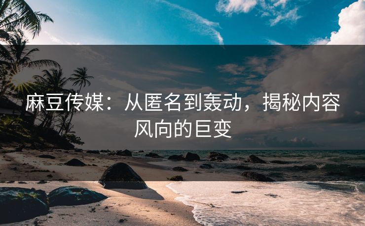麻豆传媒：从匿名到轰动，揭秘内容风向的巨变-第1张图片-p站短视频 - p站助手精选网