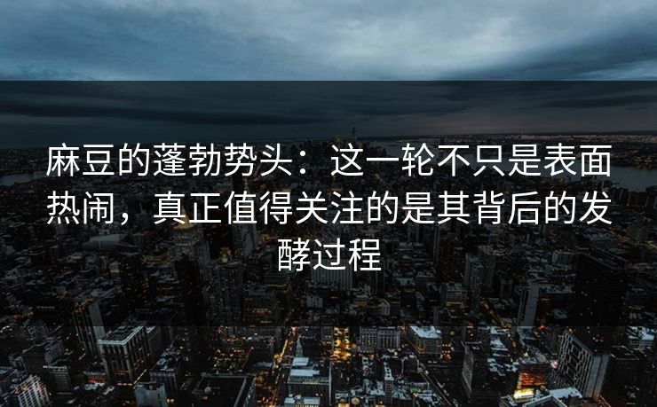 麻豆的蓬勃势头：这一轮不只是表面热闹，真正值得关注的是其背后的发酵过程-第1张图片-p站短视频 - p站助手精选网