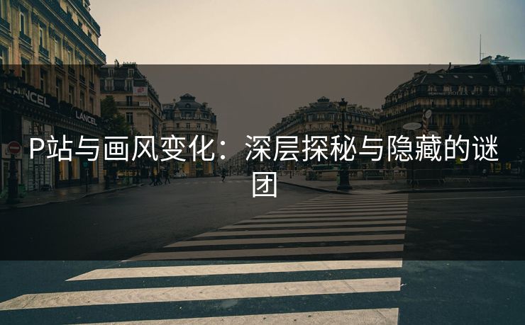 P站与画风变化:深层探秘与隐藏的谜团-第1张图片-p站短视频 - p站助手精选网 P站与画风变化:深层探秘与隐藏的谜团-第1张图片-p站短视频 - p站助手精选网