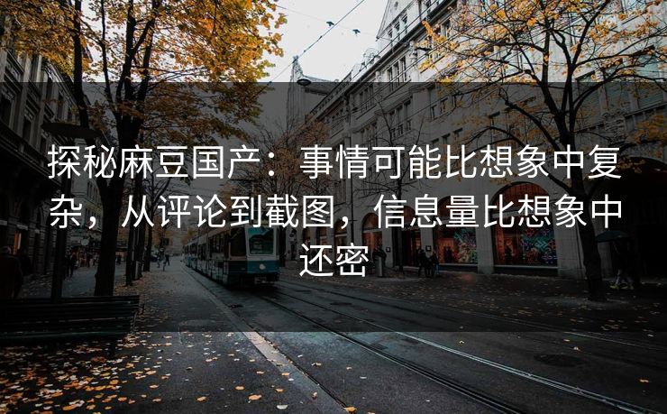 探秘麻豆国产:事情可能比想象中复杂,从评论到截图,信息量比想象中还密-第1张图片-p站短视频 - p站助手精选网 探秘麻豆国产:事情可能比想象中复杂,从评论到截图,信息量比想象中还密-第1张图片-p站短视频 - p站助手精选网