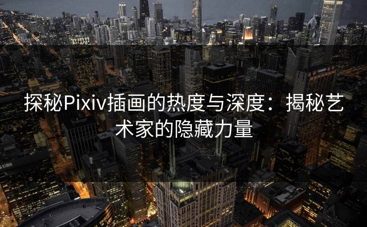 探秘Pixiv插画的热度与深度：揭秘艺术家的隐藏力量-第1张图片-p站短视频 - p站助手精选网