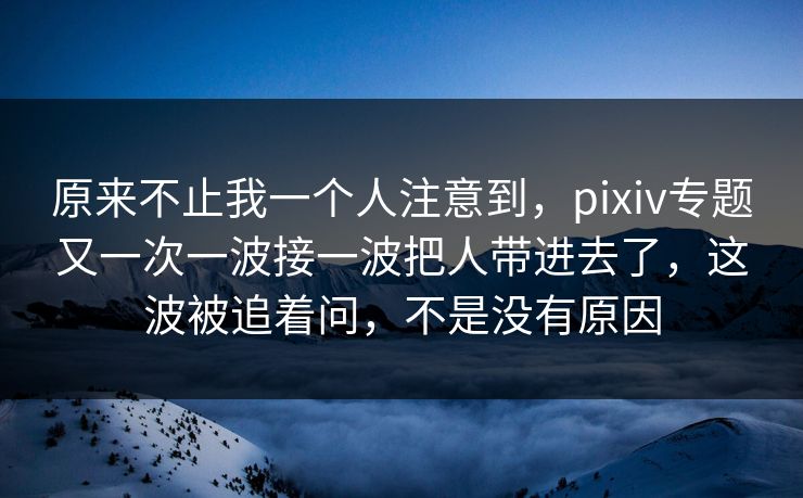 原来不止我一个人注意到,pixiv专题又一次一波接一波把人带进去了,这波被追着问,不是没有原因-第1张图片-p站短视频 - p站助手精选网 原来不止我一个人注意到,pixiv专题又一次一波接一波把人带进去了,这波被追着问,不是没有原因-第1张图片-p站短视频 - p站助手精选网