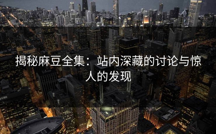 揭秘麻豆全集：站内深藏的讨论与惊人的发现-第1张图片-p站短视频 - p站助手精选网