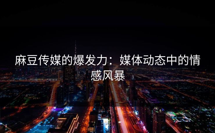 麻豆传媒的爆发力:媒体动态中的情感风暴-第1张图片-p站短视频 - p站助手精选网 麻豆传媒的爆发力:媒体动态中的情感风暴-第1张图片-p站短视频 - p站助手精选网