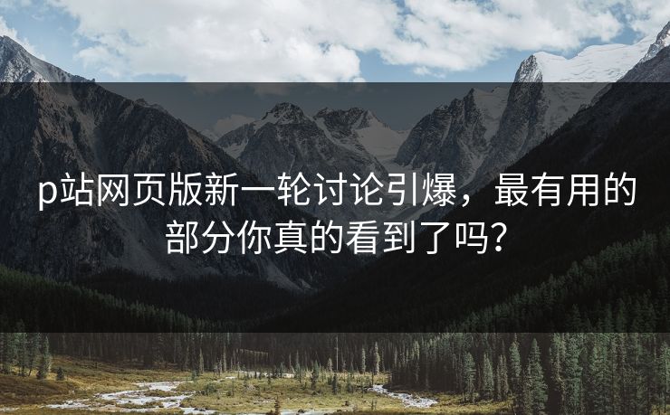 p站网页版新一轮讨论引爆,最有用的部分你真的看到了吗?-第1张图片-p站短视频 - p站助手精选网 p站网页版新一轮讨论引爆,最有用的部分你真的看到了吗?-第1张图片-p站短视频 - p站助手精选网