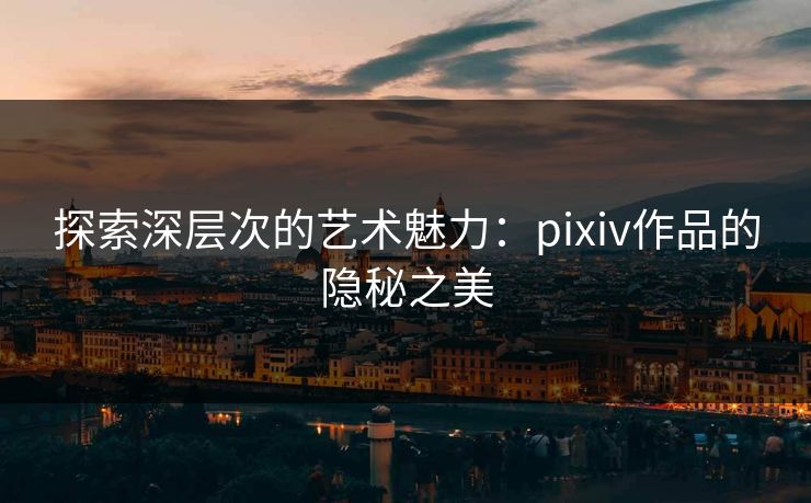 探索深层次的艺术魅力：pixiv作品的隐秘之美-第1张图片-p站短视频 - p站助手精选网