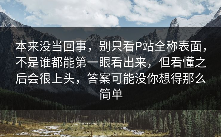 本来没当回事,别只看P站全称表面,不是谁都能第一眼看出来,但看懂之后会很上头,答案可能没你想得那么简单-第1张图片-p站短视频 - p站助手精选网 本来没当回事,别只看P站全称表面,不是谁都能第一眼看出来,但看懂之后会很上头,答案可能没你想得那么简单-第1张图片-p站短视频 - p站助手精选网