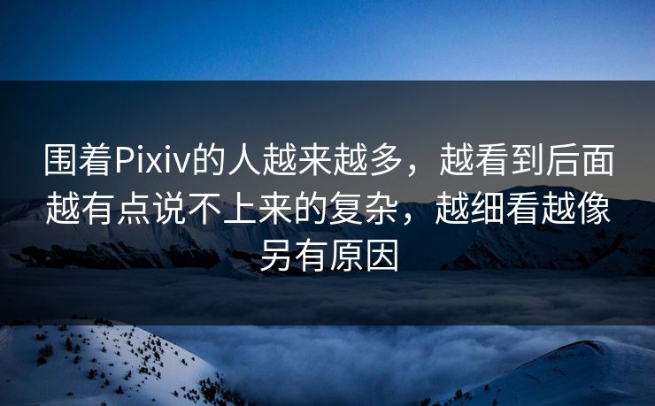 围着Pixiv的人越来越多，越看到后面越有点说不上来的复杂，越细看越像另有原因-第1张图片-p站短视频 - p站助手精选网