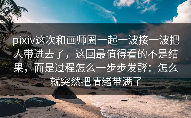 pixiv这次和画师圈一起一波接一波把人带进去了，这回最值得看的不是结果，而是过程怎么一步步发酵：怎么就突然把情绪带满了-第1张图片-p站短视频 - p站助手精选网