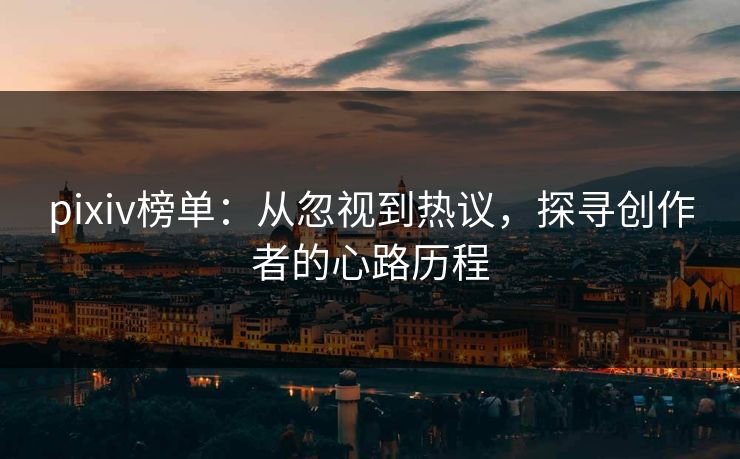 pixiv榜单：从忽视到热议，探寻创作者的心路历程-第1张图片-p站短视频 - p站助手精选网