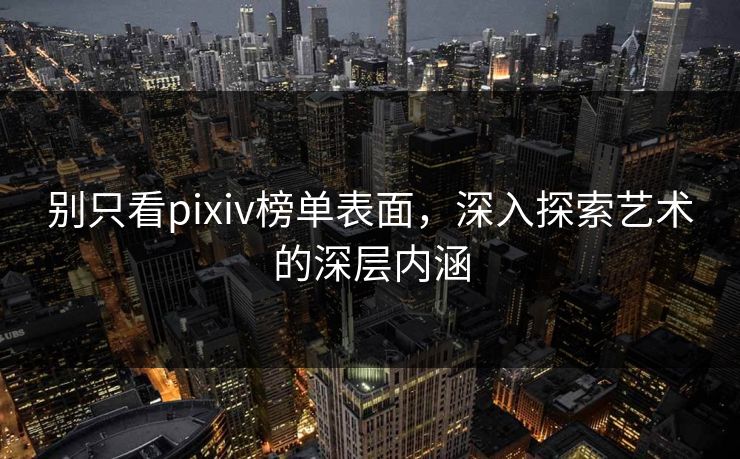 别只看pixiv榜单表面，深入探索艺术的深层内涵-第1张图片-p站短视频 - p站助手精选网