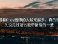 围着Pixiv画师的人越来越多，真的很久没见过这么能带情绪的一波