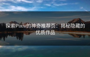 探索Pixiv的神奇推荐页：揭秘隐藏的优质作品