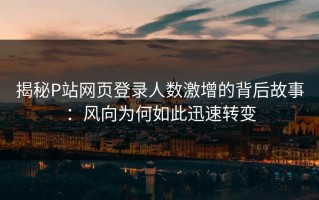 揭秘P站网页登录人数激增的背后故事：风向为何如此迅速转变
