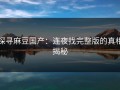 探寻麻豆国产：连夜找完整版的真相揭秘