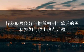 探秘麻豆传媒与推荐机制：幕后的黑科技如何顶上热点话题