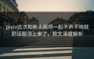 pixiv这次和新人画师一起不声不响就把话题顶上来了，软文深度解析