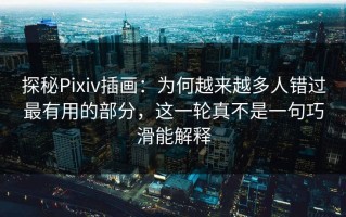 探秘Pixiv插画：为何越来越多人错过最有用的部分，这一轮真不是一句巧滑能解释