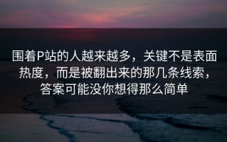 围着P站的人越来越多，关键不是表面热度，而是被翻出来的那几条线索，答案可能没你想得那么简单