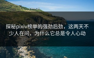 探秘pixiv榜单的强劲后劲，这两天不少人在问，为什么它总是令人心动