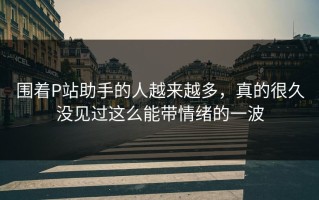 围着P站助手的人越来越多，真的很久没见过这么能带情绪的一波