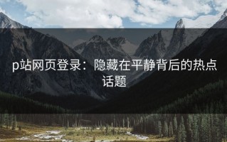 p站网页登录：隐藏在平静背后的热点话题