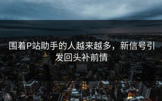 围着P站助手的人越来越多，新信号引发回头补前情