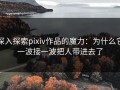 深入探索pixiv作品的魔力：为什么它一波接一波把人带进去了