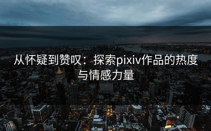 从怀疑到赞叹：探索pixiv作品的热度与情感力量-第1张图片-p站短视频 - p站助手精选网