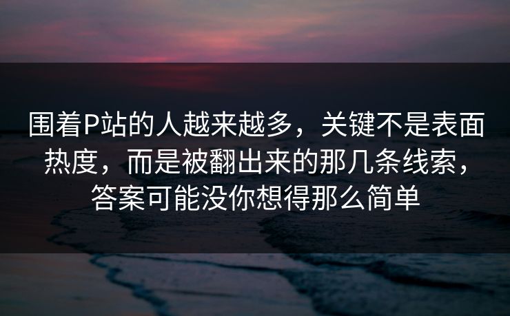 围着P站的人越来越多,关键不是表面热度,而是被翻出来的那几条线索,答案可能没你想得那么简单-第1张图片-p站短视频 - p站助手精选网 围着P站的人越来越多,关键不是表面热度,而是被翻出来的那几条线索,答案可能没你想得那么简单-第1张图片-p站短视频 - p站助手精选网