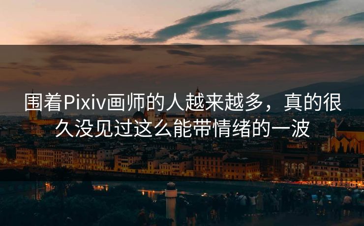 围着Pixiv画师的人越来越多，真的很久没见过这么能带情绪的一波-第1张图片-p站短视频 - p站助手精选网