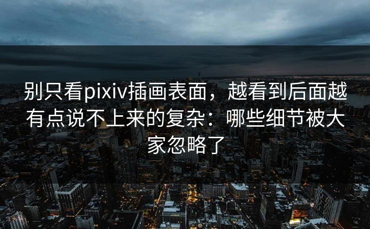别只看pixiv插画表面,越看到后面越有点说不上来的复杂:哪些细节被大家忽略了-第1张图片-p站短视频 - p站助手精选网 别只看pixiv插画表面,越看到后面越有点说不上来的复杂:哪些细节被大家忽略了-第1张图片-p站短视频 - p站助手精选网