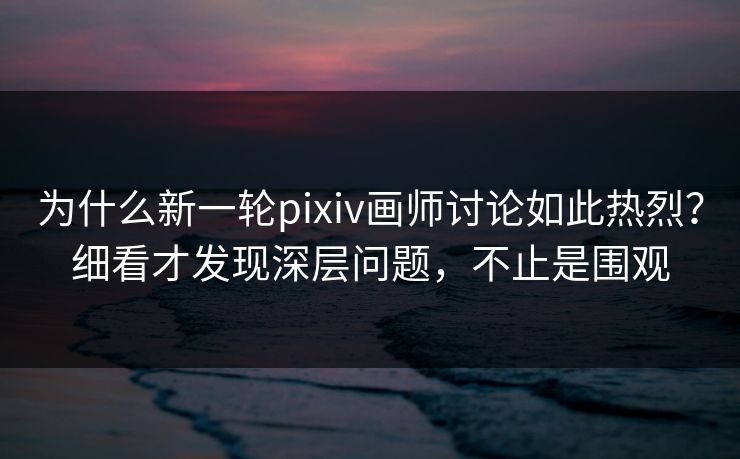 为什么新一轮pixiv画师讨论如此热烈?细看才发现深层问题,不止是围观-第1张图片-p站短视频 - p站助手精选网 为什么新一轮pixiv画师讨论如此热烈?细看才发现深层问题,不止是围观-第1张图片-p站短视频 - p站助手精选网