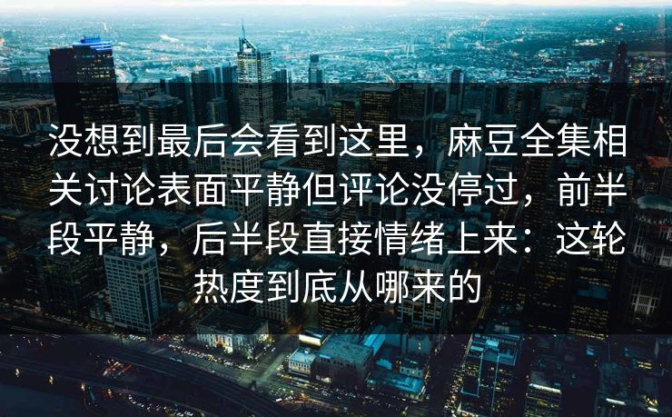 没想到最后会看到这里,麻豆全集相关讨论表面平静但评论没停过,前半段平静,后半段直接情绪上来:这轮热度到底从哪来的-第1张图片-p站短视频 - p站助手精选网 没想到最后会看到这里,麻豆全集相关讨论表面平静但评论没停过,前半段平静,后半段直接情绪上来:这轮热度到底从哪来的-第1张图片-p站短视频 - p站助手精选网