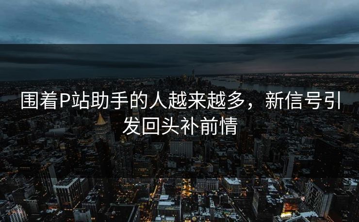 围着P站助手的人越来越多,新信号引发回头补前情-第1张图片-p站短视频 - p站助手精选网 围着P站助手的人越来越多,新信号引发回头补前情-第1张图片-p站短视频 - p站助手精选网