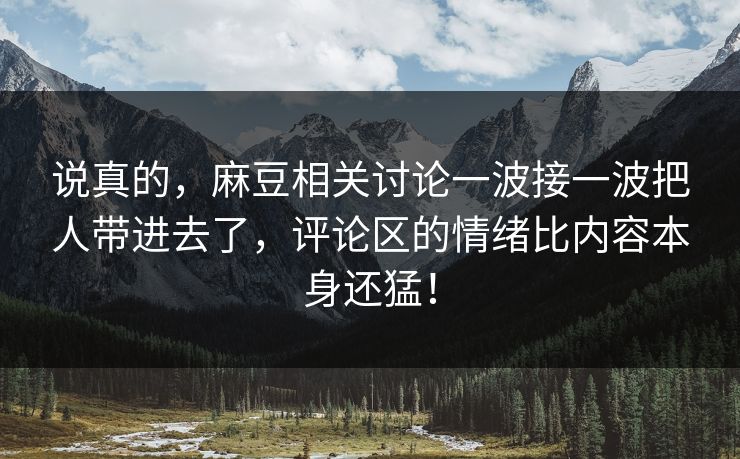 说真的,麻豆相关讨论一波接一波把人带进去了,评论区的情绪比内容本身还猛!-第1张图片-p站短视频 - p站助手精选网 说真的,麻豆相关讨论一波接一波把人带进去了,评论区的情绪比内容本身还猛!-第1张图片-p站短视频 - p站助手精选网