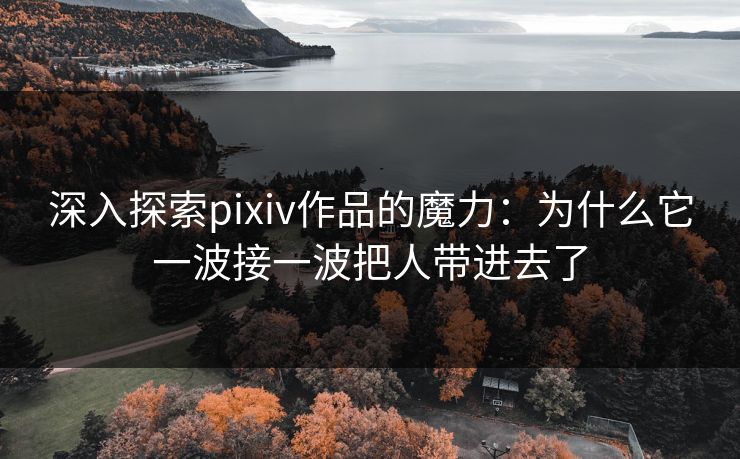 深入探索pixiv作品的魔力:为什么它一波接一波把人带进去了 深入探索pixiv作品的魔力:为什么它一波接一波把人带进去了