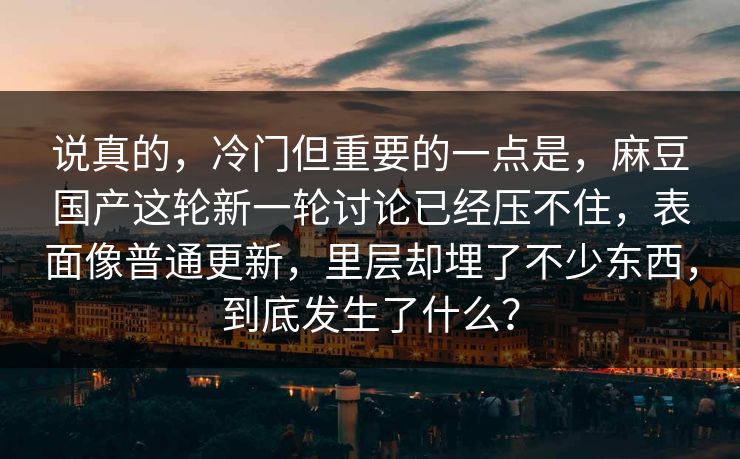 说真的，冷门但重要的一点是，麻豆国产这轮新一轮讨论已经压不住，表面像普通更新，里层却埋了不少东西，到底发生了什么？