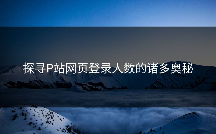 探寻P站网页登录人数的诸多奥秘 探寻P站网页登录人数的诸多奥秘
