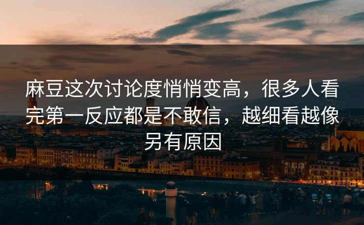 麻豆这次讨论度悄悄变高,很多人看完第一反应都是不敢信,越细看越像另有原因 麻豆这次讨论度悄悄变高,很多人看完第一反应都是不敢信,越细看越像另有原因