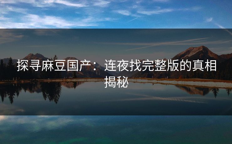 探寻麻豆国产:连夜找完整版的真相揭秘 探寻麻豆国产:连夜找完整版的真相揭秘