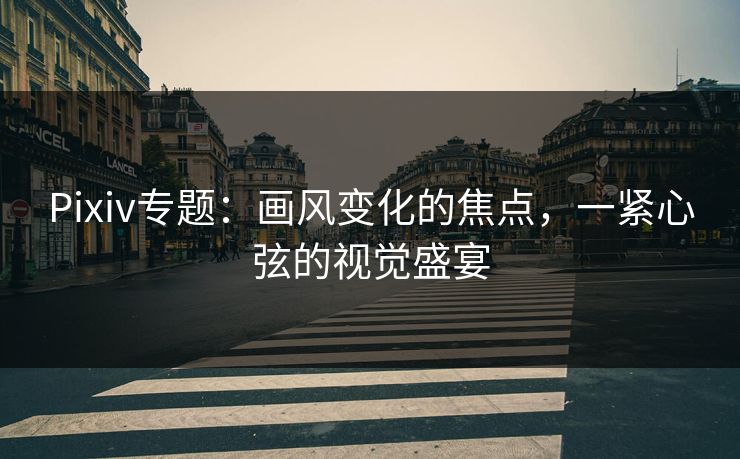 Pixiv专题:画风变化的焦点,一紧心弦的视觉盛宴 Pixiv专题:画风变化的焦点,一紧心弦的视觉盛宴