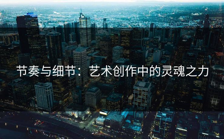 节奏与细节:艺术创作中的灵魂之力 节奏与细节:艺术创作中的灵魂之力