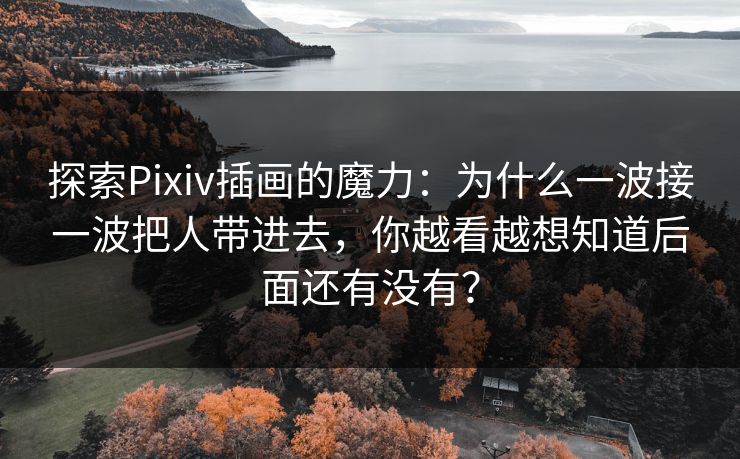 探索Pixiv插画的魔力:为什么一波接一波把人带进去,你越看越想知道后面还有没有?-第1张图片-p站短视频 - p站助手精选网 探索Pixiv插画的魔力:为什么一波接一波把人带进去,你越看越想知道后面还有没有?-第1张图片-p站短视频 - p站助手精选网