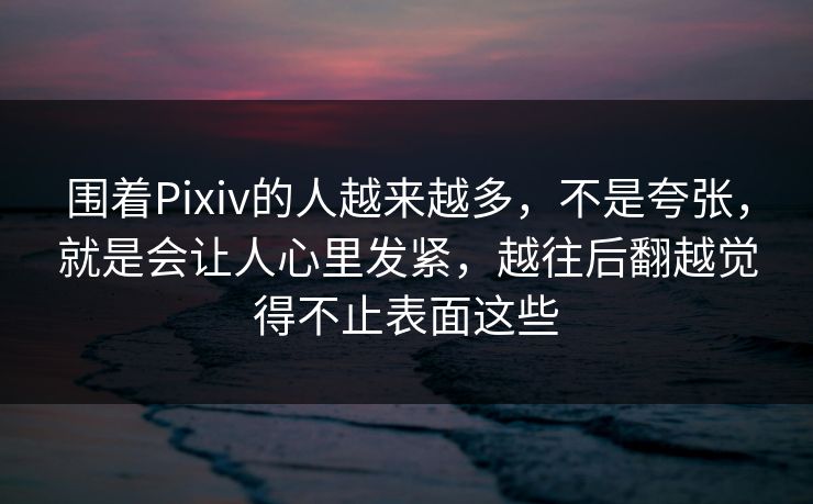 围着Pixiv的人越来越多,不是夸张,就是会让人心里发紧,越往后翻越觉得不止表面这些-第1张图片-p站短视频 - p站助手精选网 围着Pixiv的人越来越多,不是夸张,就是会让人心里发紧,越往后翻越觉得不止表面这些-第1张图片-p站短视频 - p站助手精选网