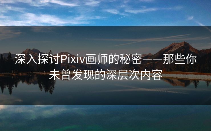 深入探讨Pixiv画师的秘密——那些你未曾发现的深层次内容-第1张图片-p站短视频 - p站助手精选网