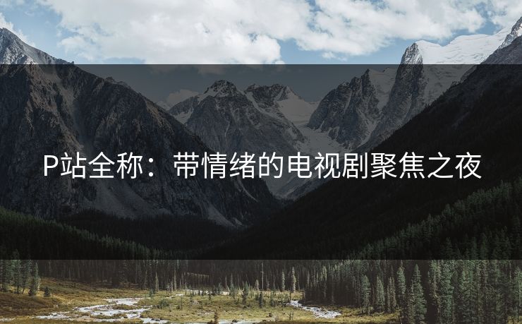 P站全称：带情绪的电视剧聚焦之夜-第1张图片-p站短视频 - p站助手精选网